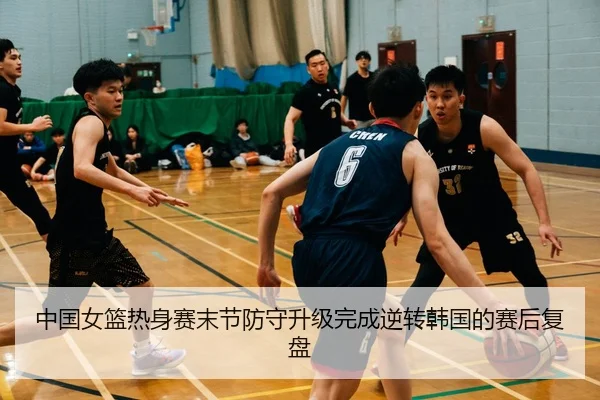中国女篮热身赛末节防守升级完成逆转韩国的赛后复盘