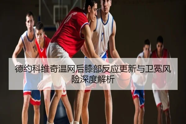 德约科维奇温网后膝部反应更新与卫冕风险深度解析